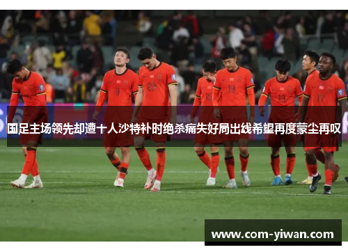国足主场领先却遭十人沙特补时绝杀痛失好局出线希望再度蒙尘再叹